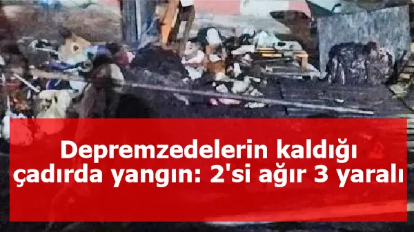 Depremzedelerin kaldığı çadırda yangın: 2'si ağır 3 yaralı