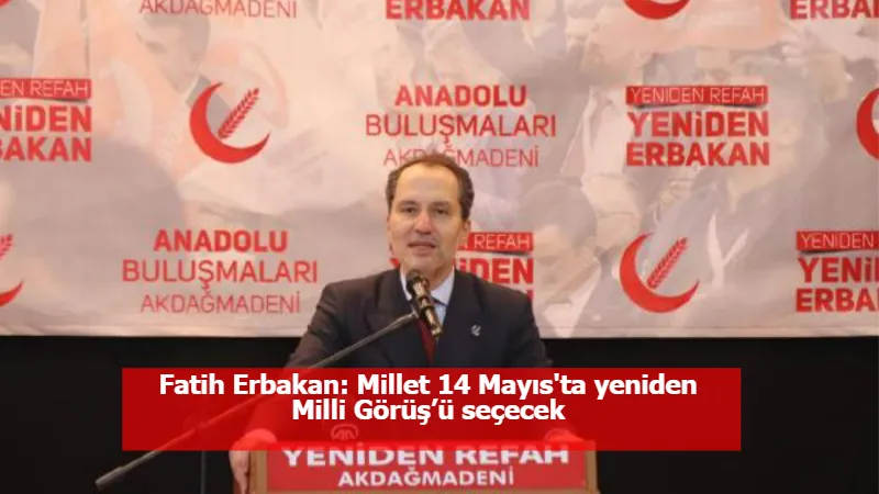 Fatih Erbakan: Millet 14 Mayıs'ta yeniden Milli Görüş’ü seçecek