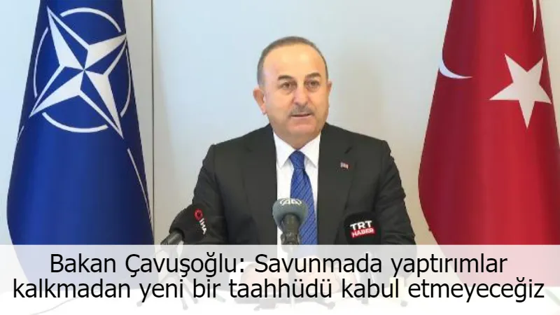 Bakan Çavuşoğlu: Savunmada yaptırımlar kalkmadan yeni bir taahhüdü kabul etmeyeceğiz