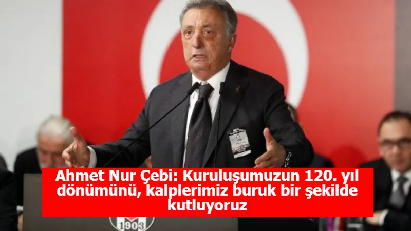 Ahmet Nur Çebi: Kuruluşumuzun 120. yıl dönümünü, kalplerimiz buruk bir şekilde kutluyoruz