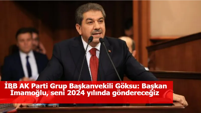 İBB AK Parti Grup Başkanvekili Göksu: Başkan İmamoğlu, seni 2024 yılında göndereceğiz 
