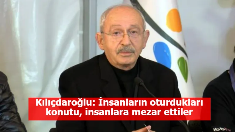 Kılıçdaroğlu: İnsanların oturdukları konutu, insanlara mezar ettiler