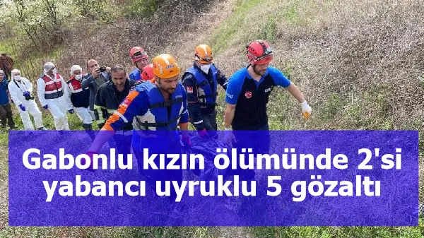 Gabonlu kızın ölümünde 2'si yabancı uyruklu 5 gözaltı