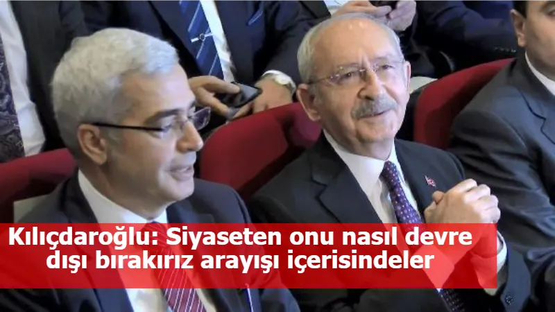 Kılıçdaroğlu: Siyaseten onu nasıl devre dışı bırakırız arayışı içerisindeler