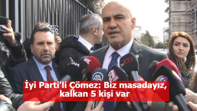 İyi Parti'li Çömez: Biz masadayız, kalkan 5 kişi var