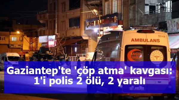 Gaziantep'te 'çöp atma' kavgası: 1'i polis 2 ölü, 2 yaralı