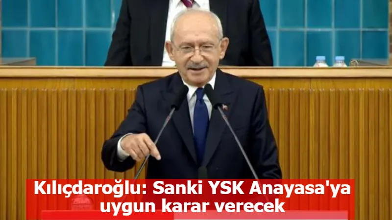 Kılıçdaroğlu: Sanki YSK Anayasa'ya uygun karar verecek