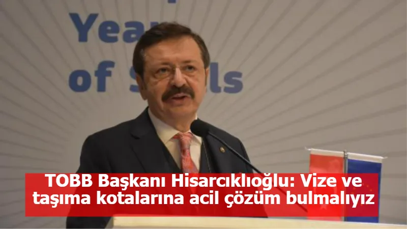 TOBB Başkanı Hisarcıklıoğlu: Vize ve taşıma kotalarına acil çözüm bulmalıyız