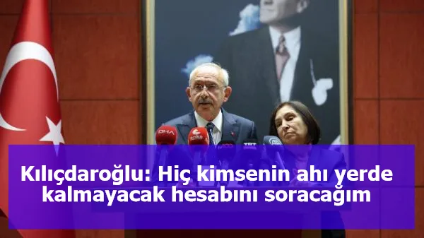 Kılıçdaroğlu: Hiç kimsenin ahı yerde kalmayacak hesabını soracağım