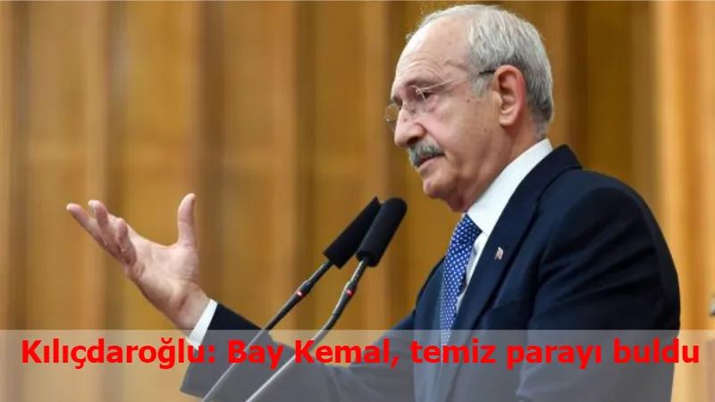 Kılıçdaroğlu: Bay Kemal, temiz parayı buldu