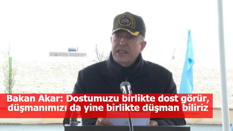 Bakan Akar: Dostumuzu birlikte dost görür, düşmanımızı da yine birlikte düşman biliriz