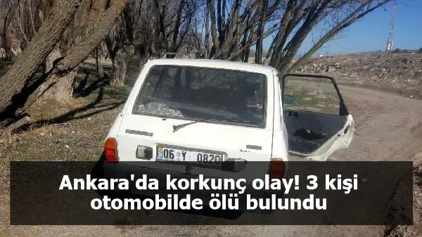 Ankara'da korkunç olay! 3 kişi otomobilde ölü bulundu