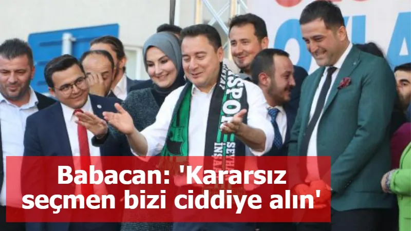 Babacan: 'Kararsız seçmen bizi ciddiye alın' diyor