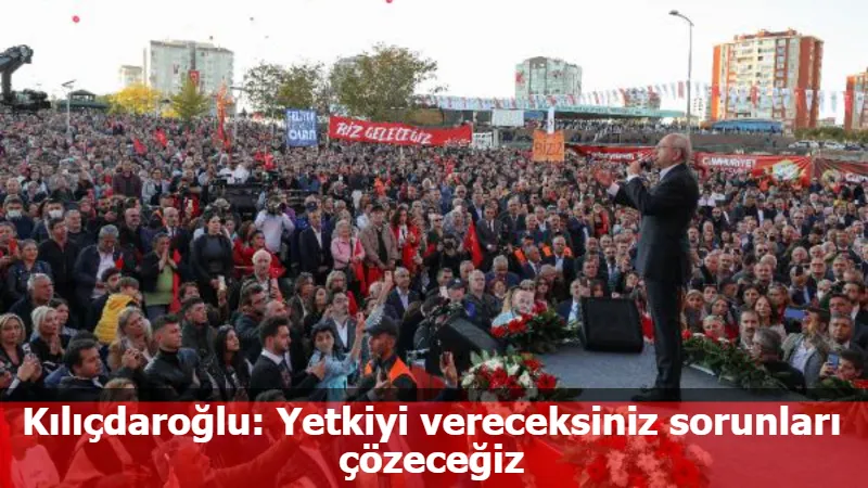 Kılıçdaroğlu: Yetkiyi vereceksiniz sorunları çözeceğiz