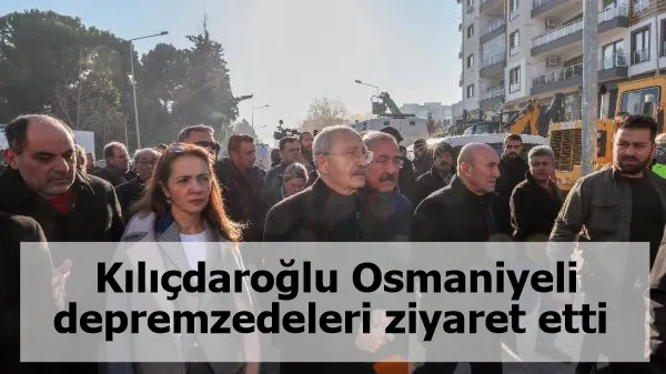 Kılıçdaroğlu Osmaniyeli depremzedeleri ziyaret etti