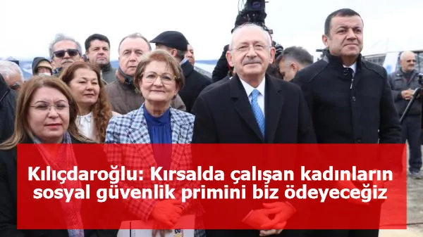 Kılıçdaroğlu: Kırsalda çalışan kadınların sosyal güvenlik primini biz ödeyeceğiz