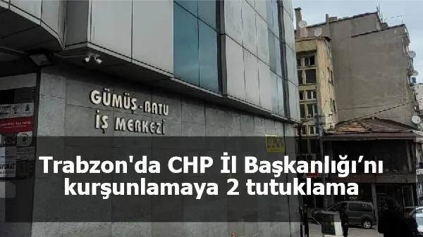 Trabzon'da CHP İl Başkanlığı’nı kurşunlamaya 2 tutuklama