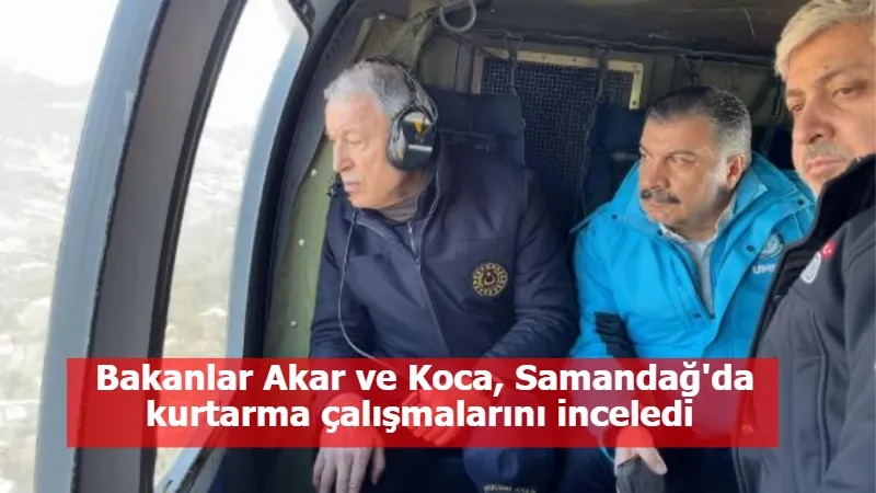 Bakanlar Akar ve Koca, Samandağ'da kurtarma çalışmalarını inceledi