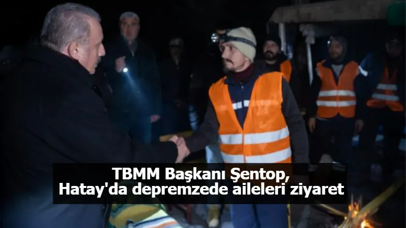 TBMM Başkanı Şentop, Hatay'da depremzede aileleri ziyaret etti