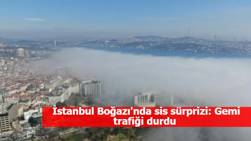 İstanbul Boğazı'nda sis sürprizi: Gemi trafiği durdu 