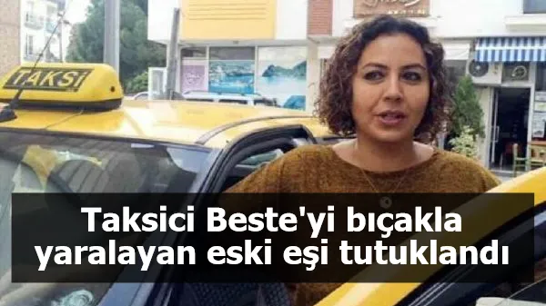 Taksici Beste'yi bıçakla yaralayan eski eşi tutuklandı