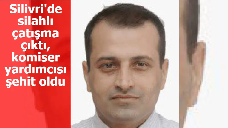 Silivri'de silahlı çatışma çıktı, komiser yardımcısı şehit oldu