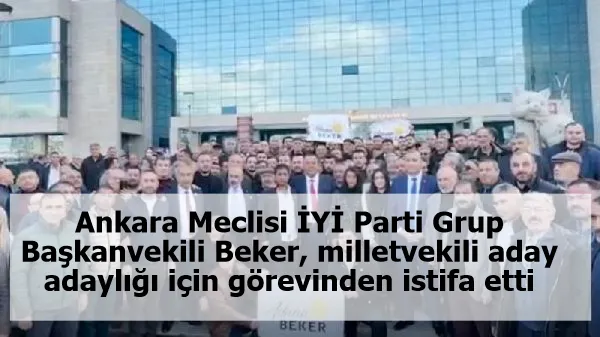Ankara Meclisi İYİ Parti Grup Başkanvekili Beker, milletvekili aday adaylığı için görevinden istifa etti