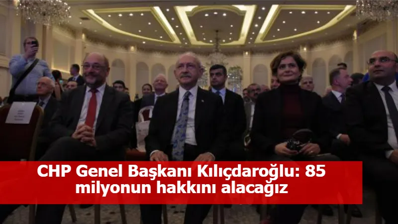 CHP Genel Başkanı Kılıçdaroğlu: 85 milyonun hakkını alacağız