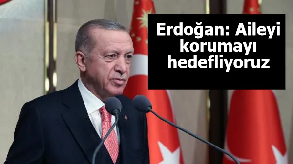 Erdoğan: Aileyi korumayı hedefliyoruz