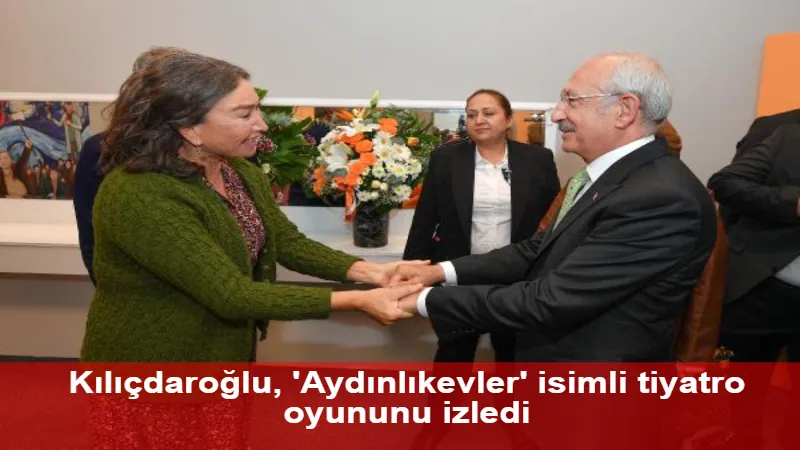 Kılıçdaroğlu, 'Aydınlıkevler' isimli tiyatro oyununu izledi