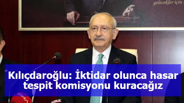 Kılıçdaroğlu: İktidar olunca hasar tespit komisyonu kuracağız