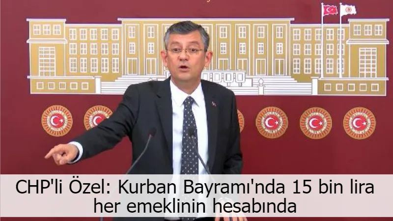 CHP'li Özel: Kurban Bayramı'nda 15 bin lira her emeklinin hesabında