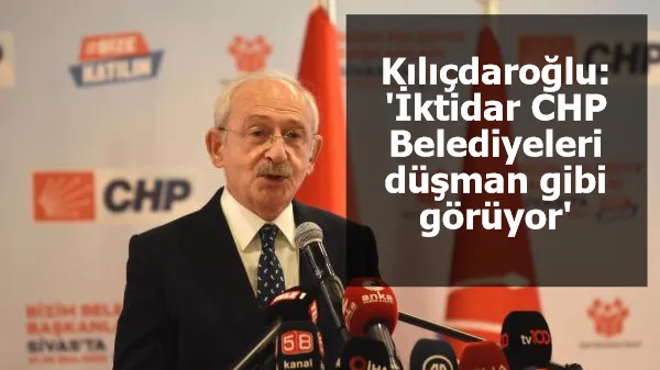 Kılıçdaroğlu: 'İktidar CHP Belediyeleri düşman gibi görüyor'