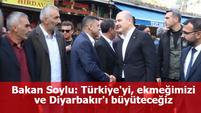 Bakan Soylu: Türkiye'yi, ekmeğimizi ve Diyarbakır'ı büyüteceğiz