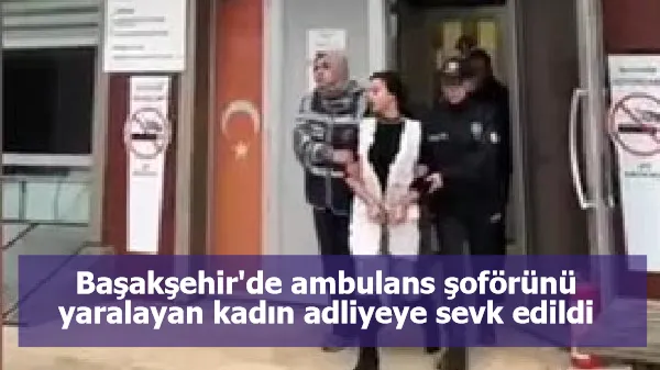 Başakşehir'de ambulans şoförünü yaralayan kadın adliyeye sevk edildi