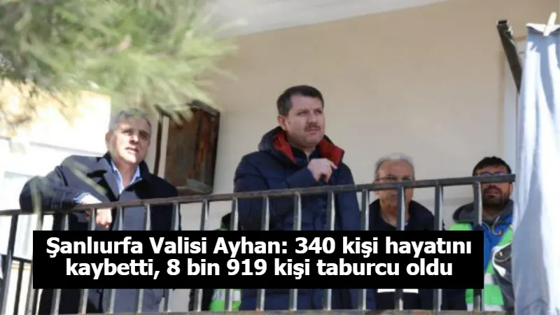 Şanlıurfa Valisi Ayhan: 340 kişi hayatını kaybetti, 8 bin 919 kişi taburcu oldu