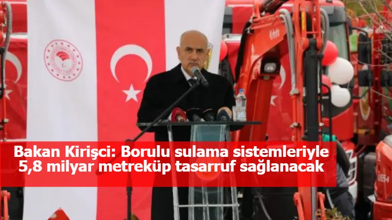 Bakan Kirişci: Borulu sulama sistemleriyle 5,8 milyar metreküp tasarruf sağlanacak