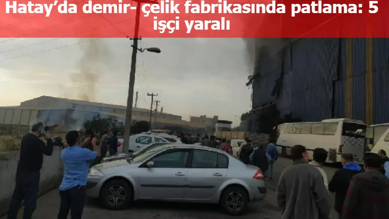 Hatay’da demir- çelik fabrikasında patlama: 5 işçi yaralı