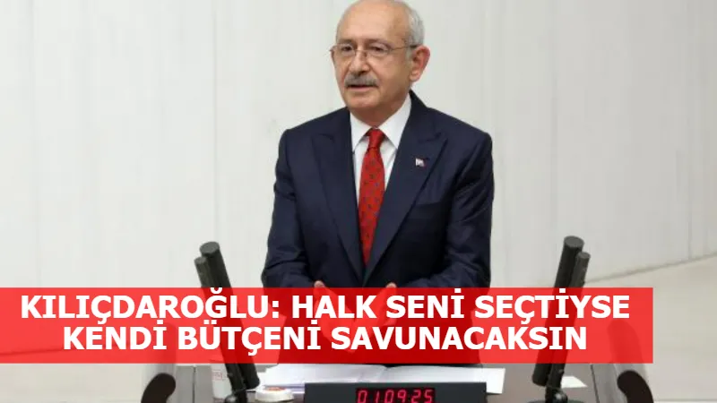 KILIÇDAROĞLU: HALK SENİ SEÇTİYSE KENDİ BÜTÇENİ SAVUNACAKSIN