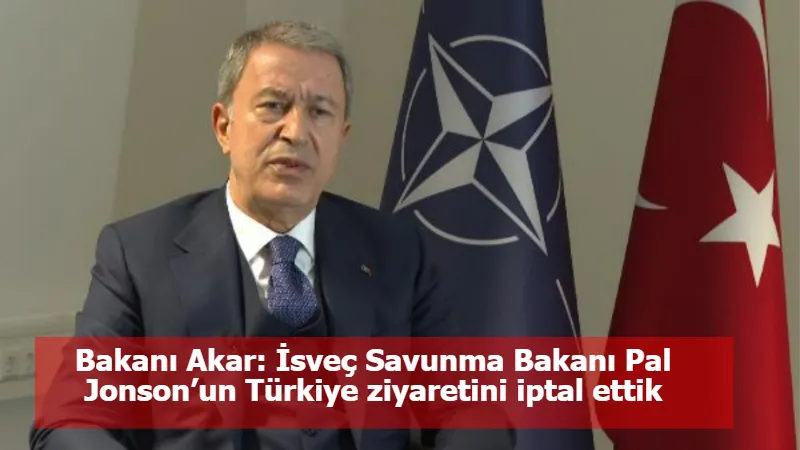 Bakanı Akar: İsveç Savunma Bakanı Pal Jonson’un Türkiye ziyaretini iptal ettik