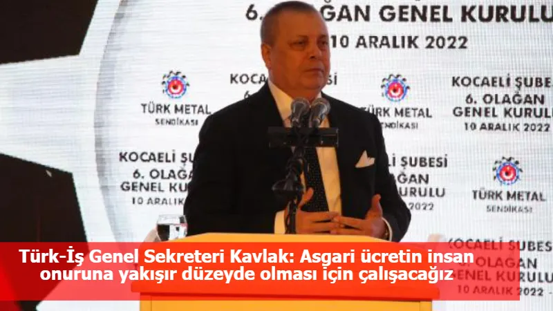 Türk-İş Genel Sekreteri Kavlak: Asgari ücretin insan onuruna yakışır düzeyde olması için çalışacağız