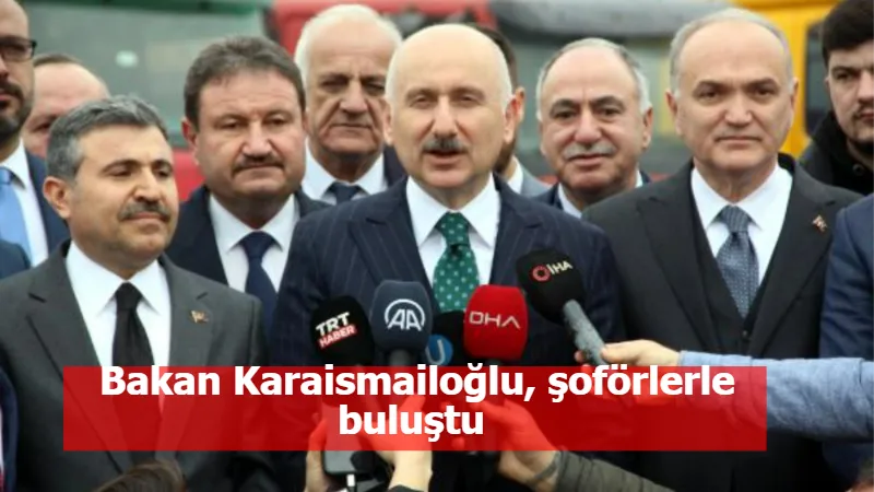 Bakan Karaismailoğlu, şoförlerle buluştu 