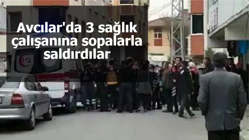 Avcılar'da 3 sağlık çalışanına sopalarla saldırdılar