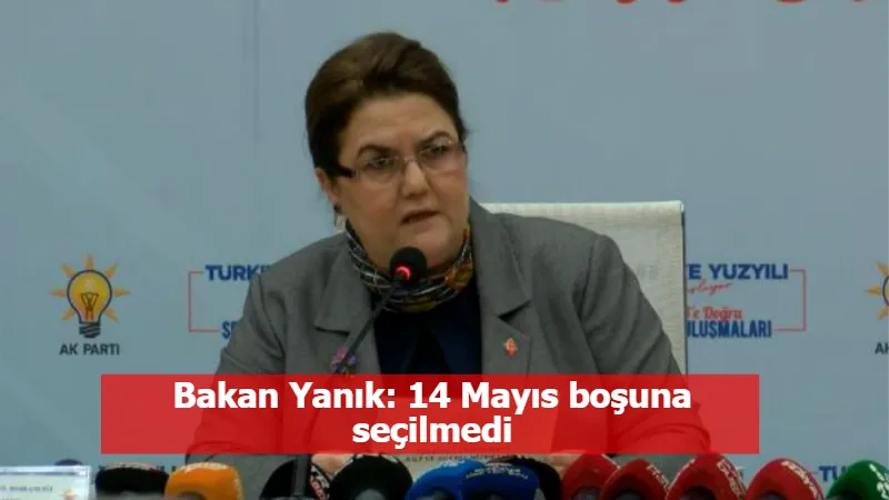 Bakan Yanık: 14 Mayıs boşuna seçilmedi