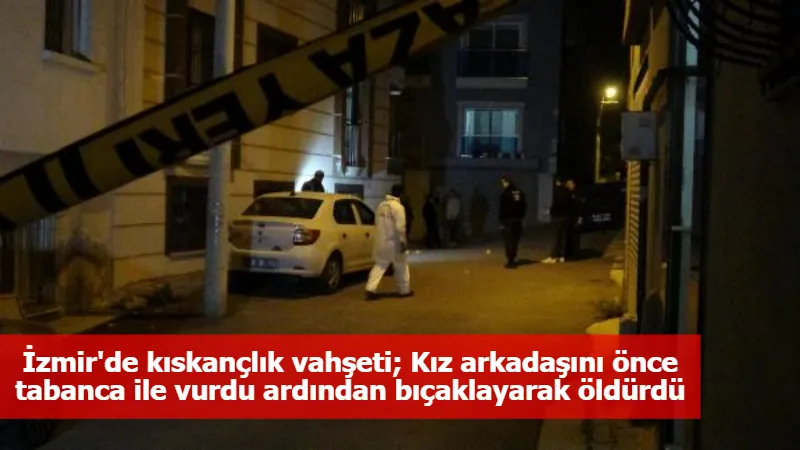 İzmir'de kıskançlık vahşeti; Kız arkadaşını önce tabanca ile vurdu ardından bıçaklayarak öldürdü