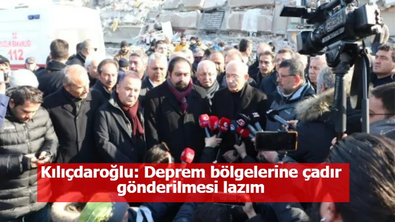 Kılıçdaroğlu: Deprem bölgelerine çadır gönderilmesi lazım
