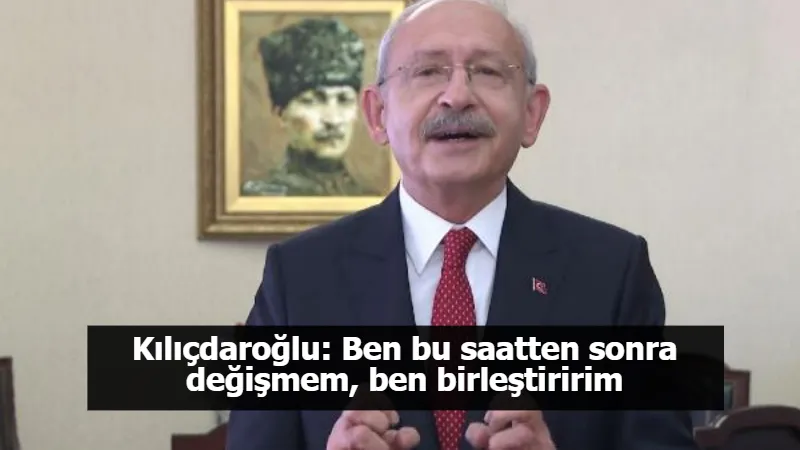 Kılıçdaroğlu: Ben bu saatten sonra değişmem, ben birleştiririm