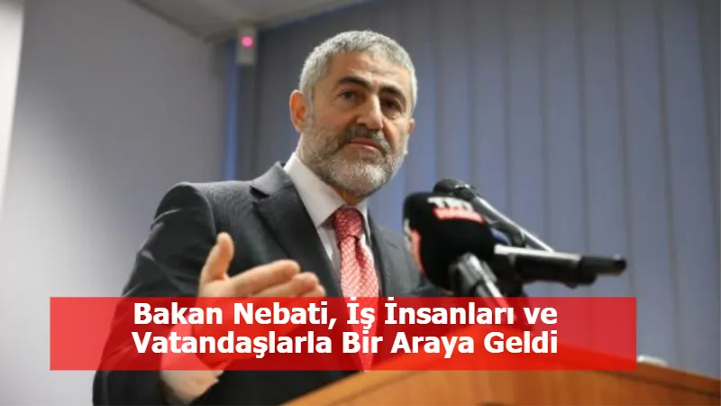 Bakan Nebati, İş İnsanları ve Vatandaşlarla Bir Araya Geldi