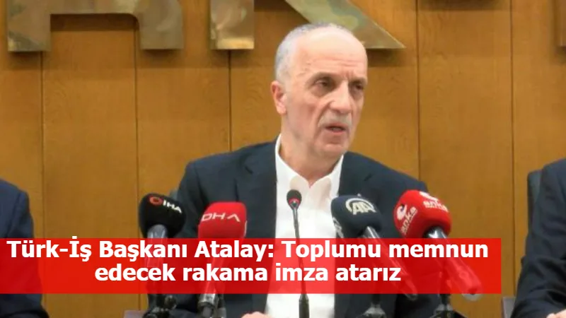Türk-İş Başkanı Atalay: Toplumu memnun edecek rakama imza atarız