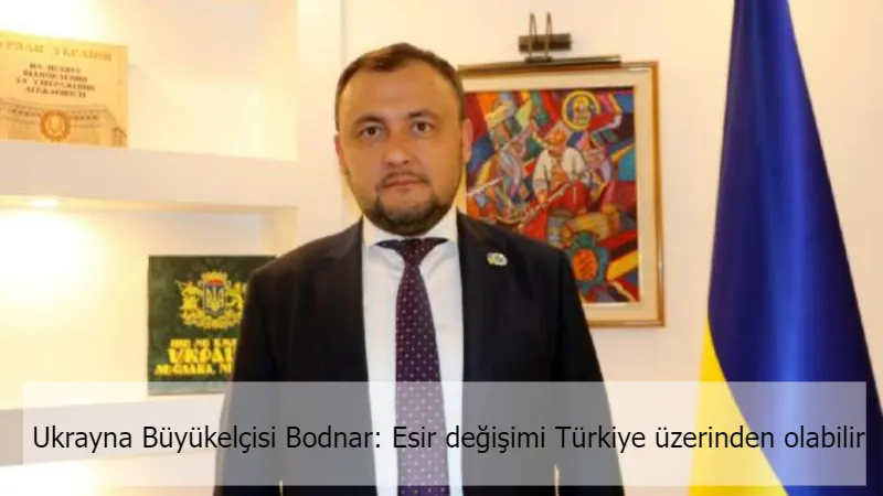 Ukrayna Büyükelçisi Bodnar: Esir değişimi Türkiye üzerinden olabilir